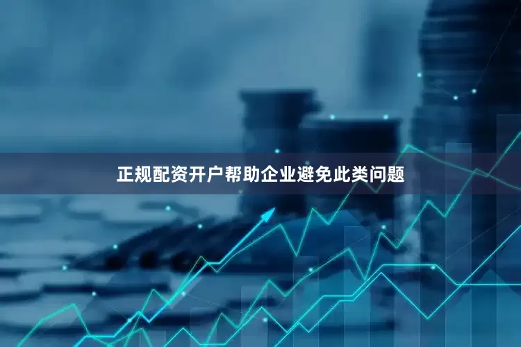 正规配资开户帮助企业避免此类问题