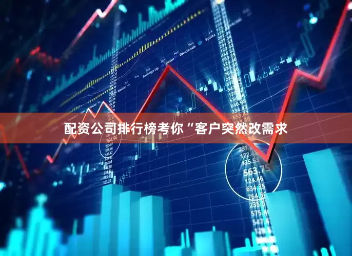 配资公司排行榜考你“客户突然改需求