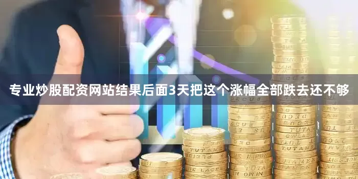 专业炒股配资网站结果后面3天把这个涨幅全部跌去还不够