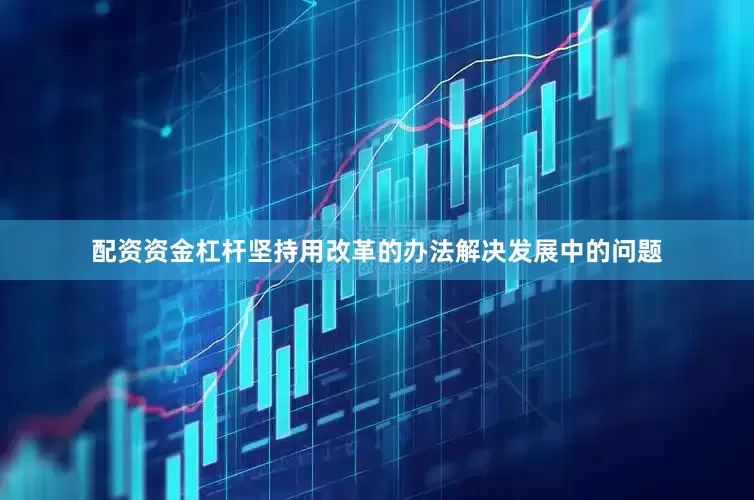 配资资金杠杆坚持用改革的办法解决发展中的问题
