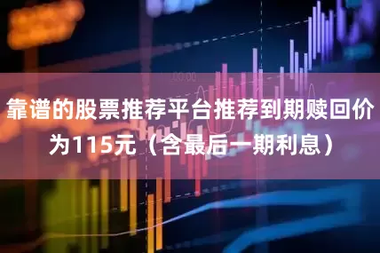 靠谱的股票推荐平台推荐到期赎回价为115元（含最后一期利息）