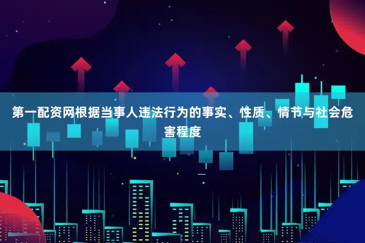 第一配资网根据当事人违法行为的事实、性质、情节与社会危害程度