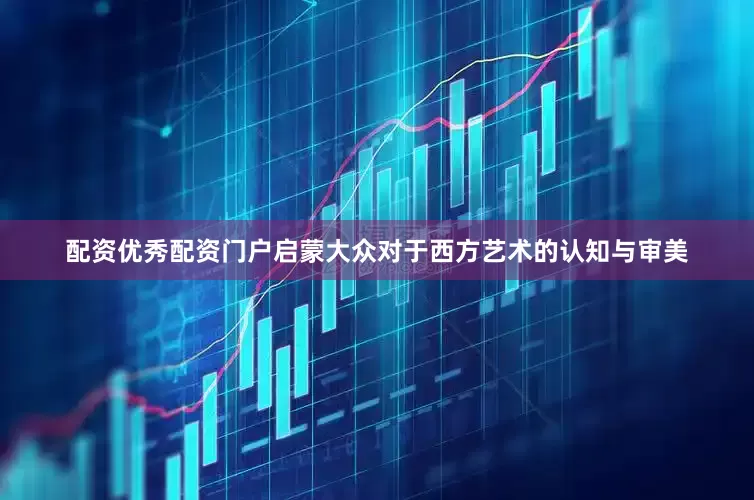 配资优秀配资门户启蒙大众对于西方艺术的认知与审美