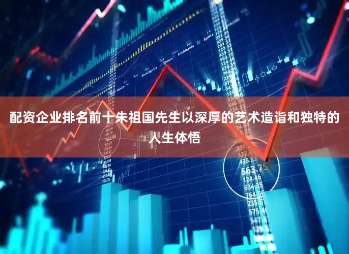 配资企业排名前十朱祖国先生以深厚的艺术造诣和独特的人生体悟