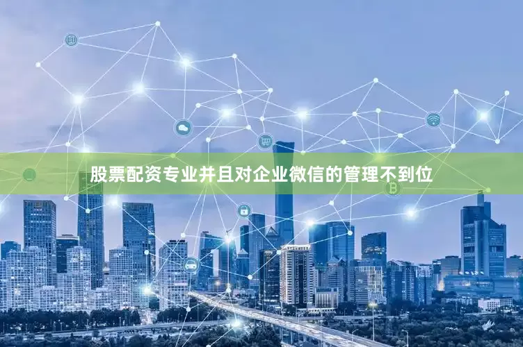 股票配资专业并且对企业微信的管理不到位