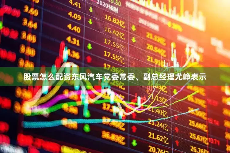 股票怎么配资东风汽车党委常委、副总经理尤峥表示