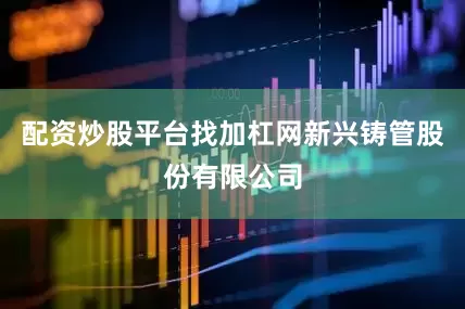 配资炒股平台找加杠网新兴铸管股份有限公司