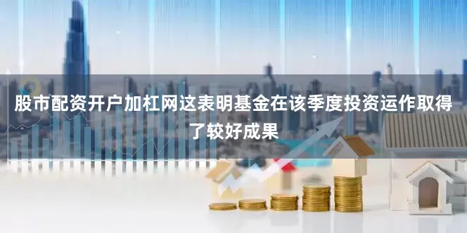 股市配资开户加杠网这表明基金在该季度投资运作取得了较好成果