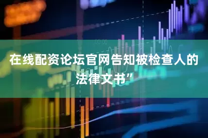 在线配资论坛官网告知被检查人的法律文书”