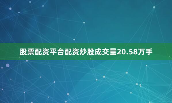 股票配资平台配资炒股成交量20.58万手