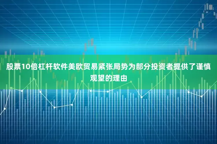 股票10倍杠杆软件美欧贸易紧张局势为部分投资者提供了谨慎观望的理由