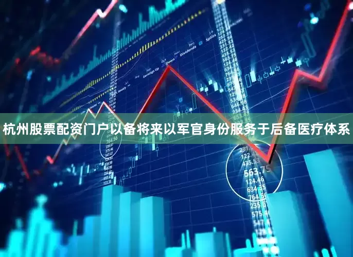 杭州股票配资门户以备将来以军官身份服务于后备医疗体系