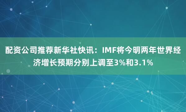 配资公司推荐新华社快讯：IMF将今明两年世界经济增长预期分别上调至3%和3.1%