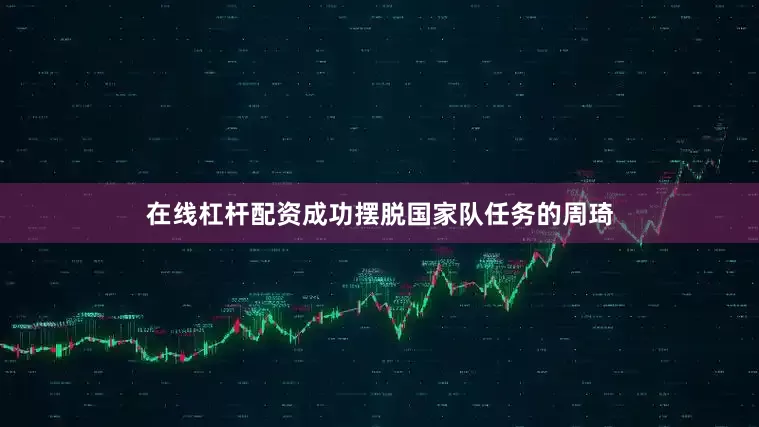 在线杠杆配资成功摆脱国家队任务的周琦
