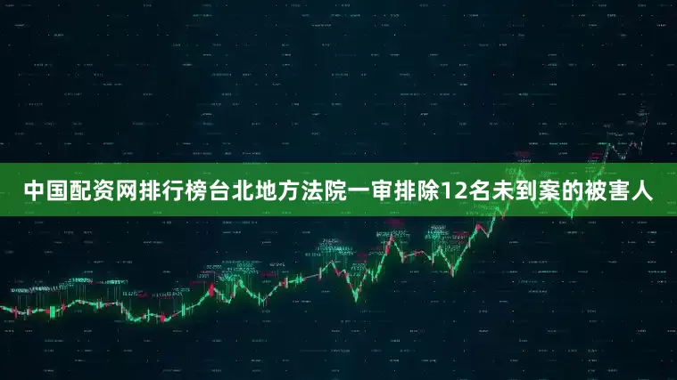 中国配资网排行榜台北地方法院一审排除12名未到案的被害人