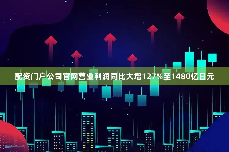 配资门户公司官网营业利润同比大增127%至1480亿日元
