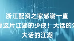 浙江配资之家感谢一直深爱这片江湖的少侠！大话的江湖