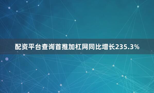 配资平台查询首推加杠网同比增长235.3%