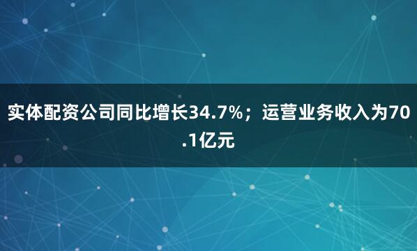 实体配资公司同比增长34.7%；运营业务收入为70.1亿元