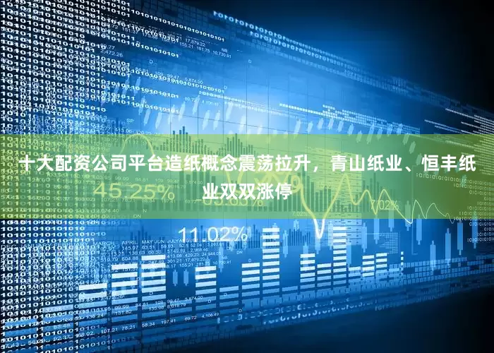 十大配资公司平台造纸概念震荡拉升，青山纸业、恒丰纸业双双涨停