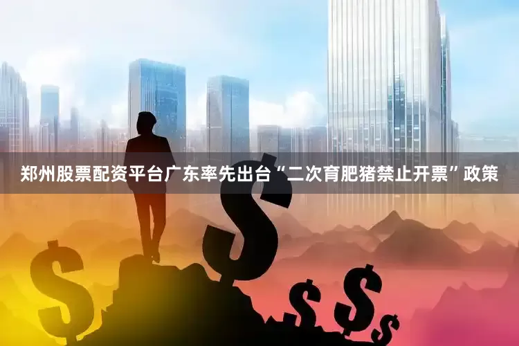 郑州股票配资平台广东率先出台“二次育肥猪禁止开票”政策