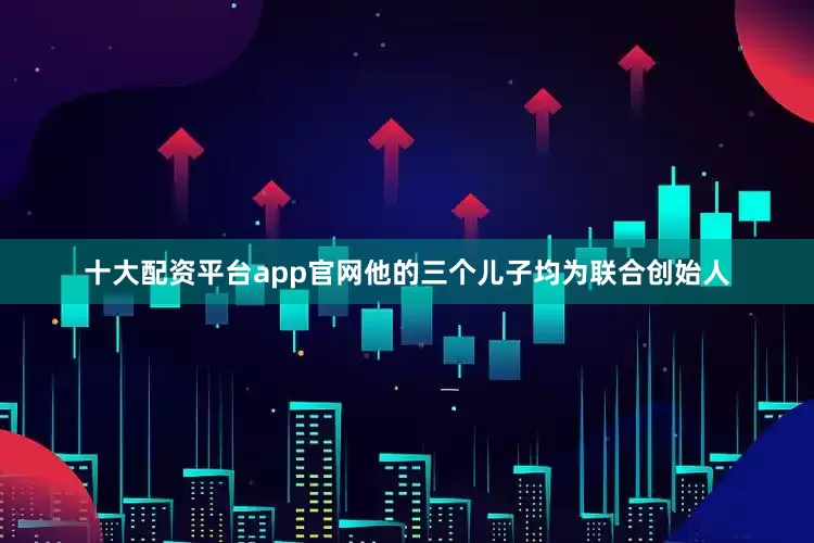 十大配资平台app官网他的三个儿子均为联合创始人