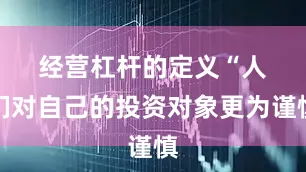经营杠杆的定义　　“人们对自己的投资对象更为谨慎