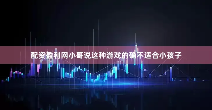 配资盈利网小哥说这种游戏的确不适合小孩子