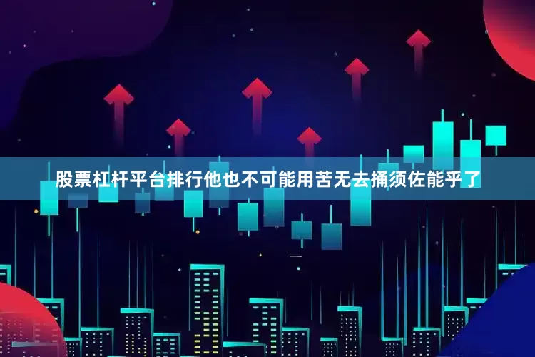股票杠杆平台排行他也不可能用苦无去捅须佐能乎了