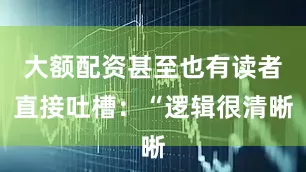 大额配资甚至也有读者直接吐槽：“逻辑很清晰