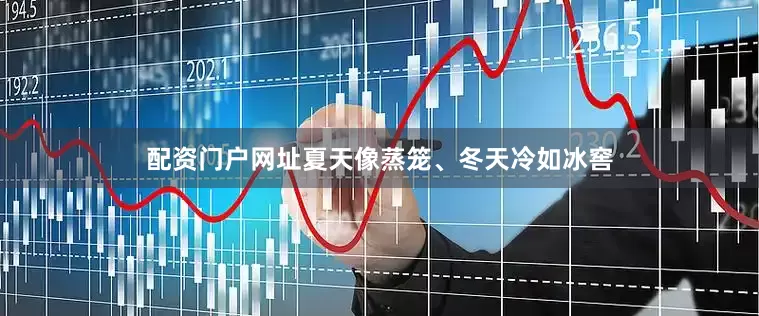 配资门户网址夏天像蒸笼、冬天冷如冰窖