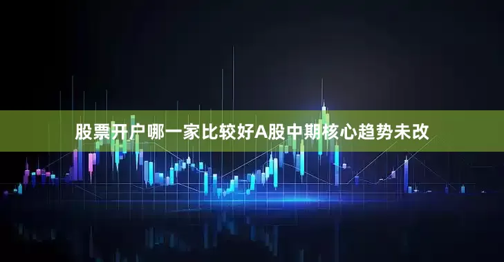 股票开户哪一家比较好A股中期核心趋势未改