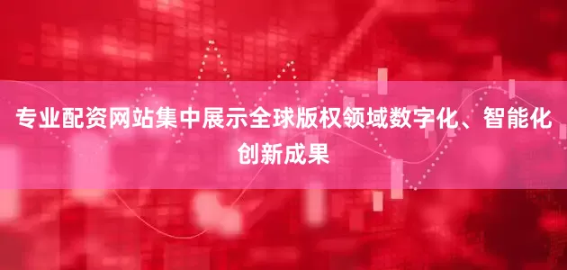 专业配资网站集中展示全球版权领域数字化、智能化创新成果