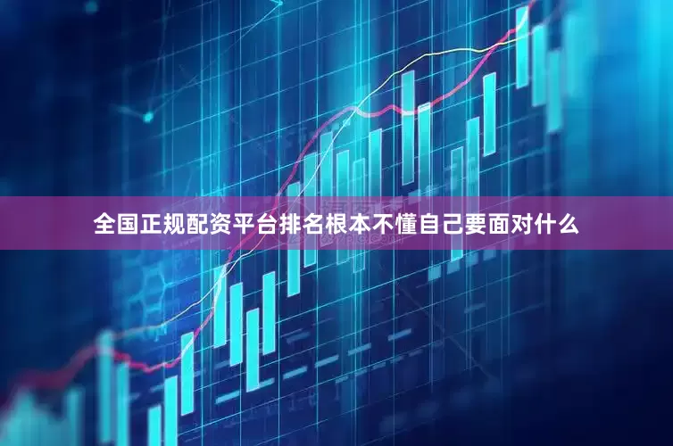 全国正规配资平台排名根本不懂自己要面对什么
