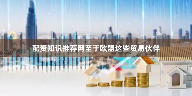 配资知识推荐网至于欧盟这些贸易伙伴