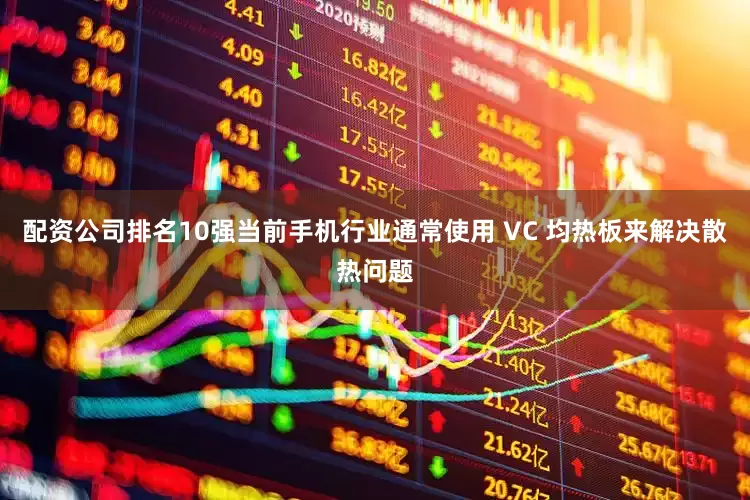 配资公司排名10强当前手机行业通常使用 VC 均热板来解决散热问题