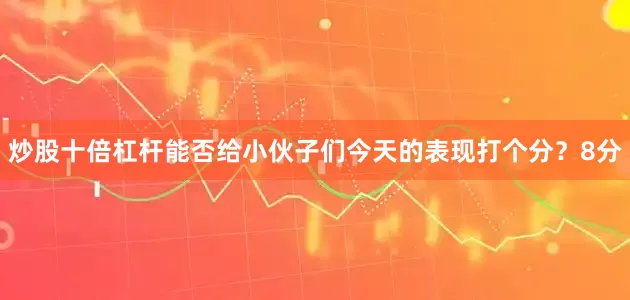 炒股十倍杠杆能否给小伙子们今天的表现打个分？8分