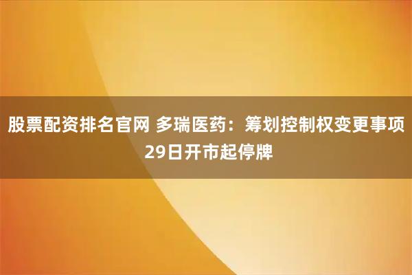 股票配资排名官网 多瑞医药：筹划控制权变更事项 29日开市起停牌