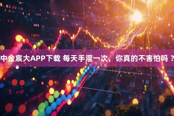 中金宸大APP下载 每天手淫一次,你真的不害怕吗 ?
