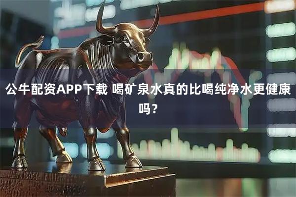 公牛配资APP下载 喝矿泉水真的比喝纯净水更健康吗?