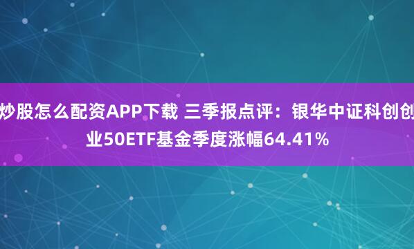 炒股怎么配资APP下载 三季报点评:银华中证科创创业50ETF基金季度涨幅64.41%