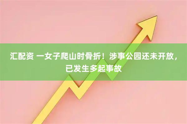 汇配资 一女子爬山时骨折！涉事公园还未开放，已发生多起事故