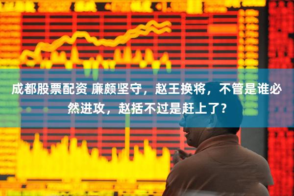 成都股票配资 廉颇坚守,赵王换将,不管是谁必然进攻,赵括不过是赶上了?