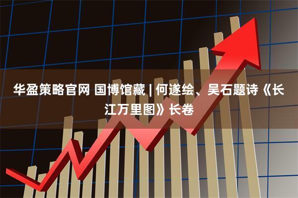 华盈策略官网 国博馆藏 | 何遂绘、吴石题诗《长江万里图》长卷