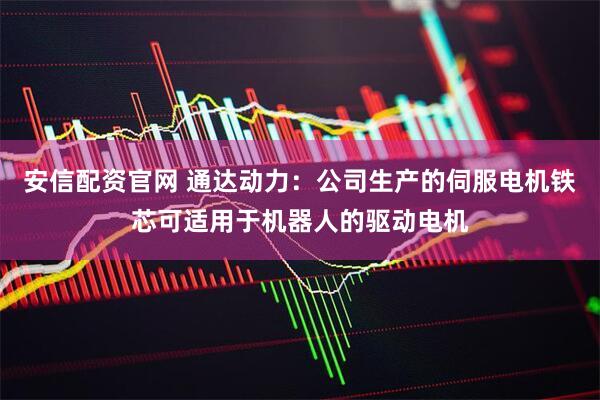 安信配资官网 通达动力：公司生产的伺服电机铁芯可适用于机器人的驱动电机