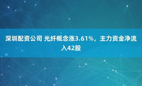 深圳配资公司 光纤概念涨3.61%，主力资金净流入42股