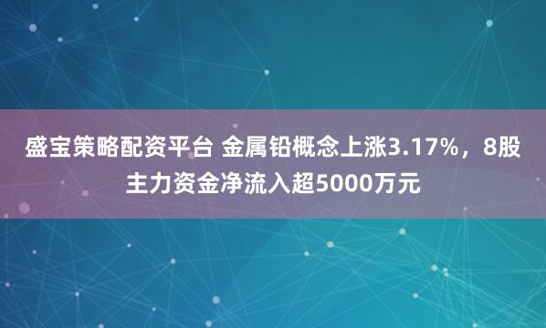 盛宝策略配资平台 金属铅概念上涨3.17%，8股主力资金净流入超5000万元