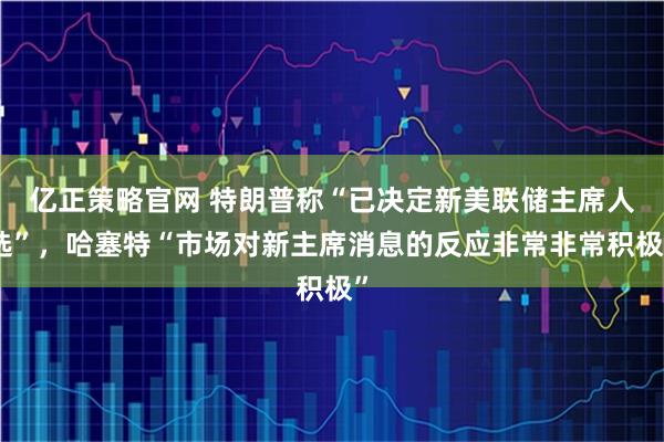 亿正策略官网 特朗普称“已决定新美联储主席人选”，哈塞特“市场对新主席消息的反应非常非常积极”