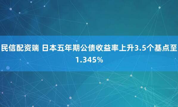 民信配资端 日本五年期公债收益率上升3.5个基点至1.345%