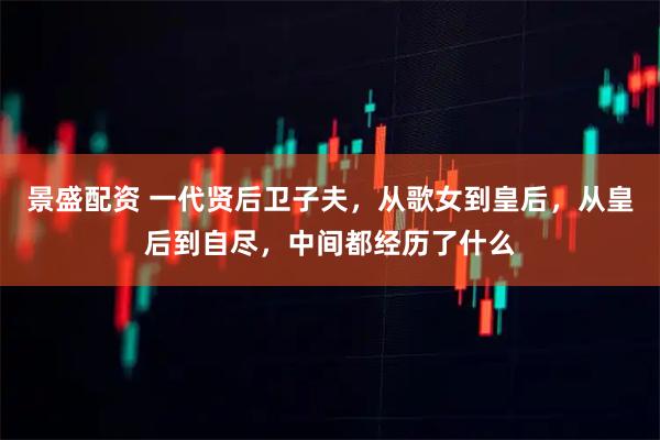 景盛配资 一代贤后卫子夫，从歌女到皇后，从皇后到自尽，中间都经历了什么